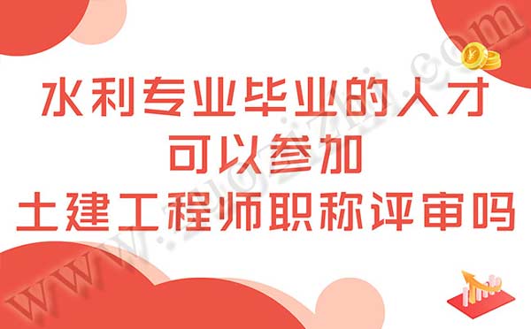 水利專業畢業的人才可以參加土建工程師職稱評審嗎