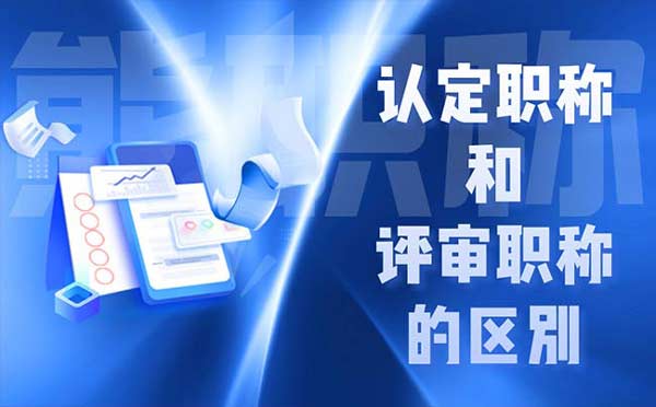 認(rèn)定職稱和評審職稱的區(qū)別