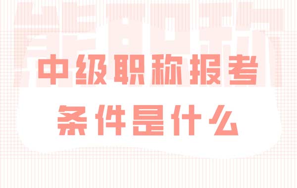 中級職稱報考條件是什么