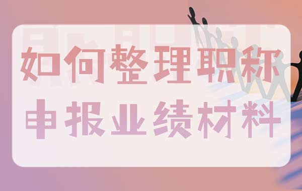 如何整理職稱申報業績材料
