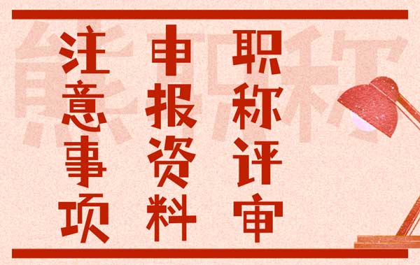 職稱評審的申報資料以及注意事項 職稱評審的申報資料以及注意事項