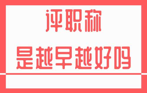 評職稱是越早越好嗎 評職稱是越早越好嗎