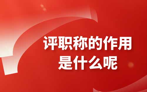 評(píng)職稱的作用是什么呢