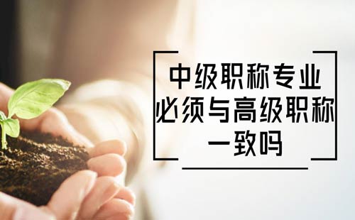 中級職稱專業必須與高級職稱一致嗎