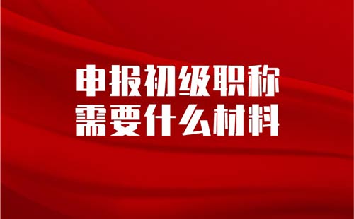 申報初級職稱需要什么材料