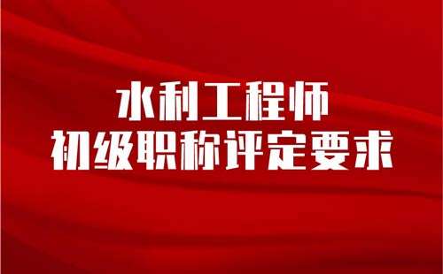 水利工程師初級職稱評定要求
