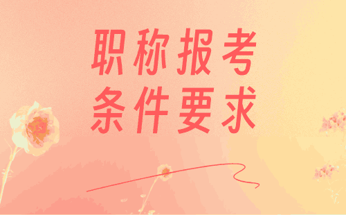 職稱報考條件要求 職稱報考條件要求