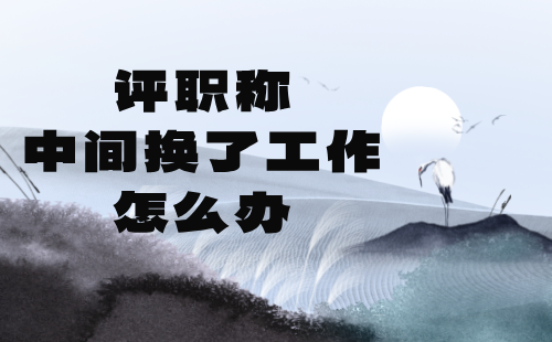 評(píng)職稱中間換了工作怎么辦