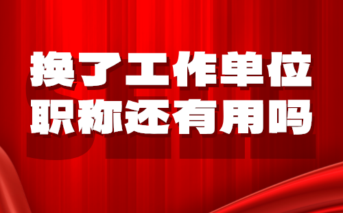 換了工作單位職稱還有用嗎 換了工作單位職稱還有用嗎