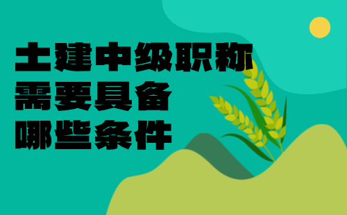 土建中級職稱需要具備哪些條件
