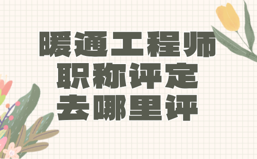 暖通工程師職稱評(píng)定去哪里評(píng)
