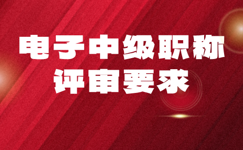 電子中級職稱評審要求 電子中級職稱評審要求