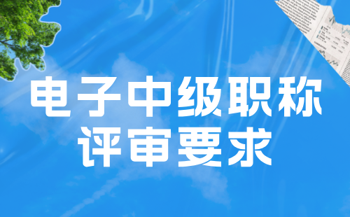 電子中級職稱評審要求 電子中級職稱評審要求
