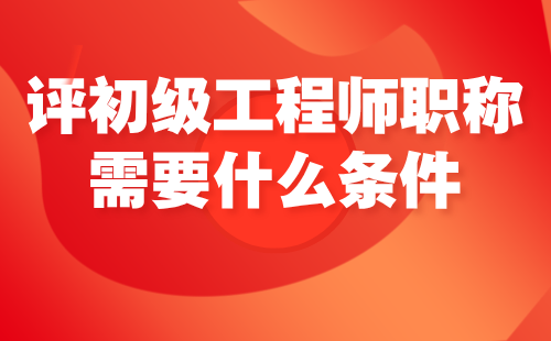 評初級工程師職稱需要什么條件