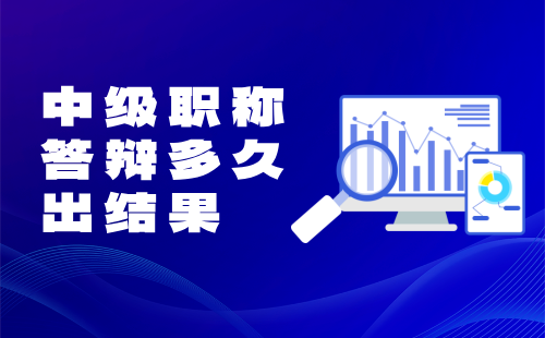中級職稱答辯多久出結果 中級職稱答辯多久出結果