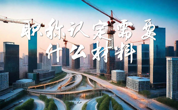 職稱認定需要什么材料