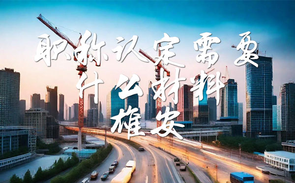 職稱認定需要什么材料